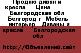 Продаю диван и 2 кресла,  › Цена ­ 25 000 - Белгородская обл., Белгород г. Мебель, интерьер » Диваны и кресла   . Белгородская обл.